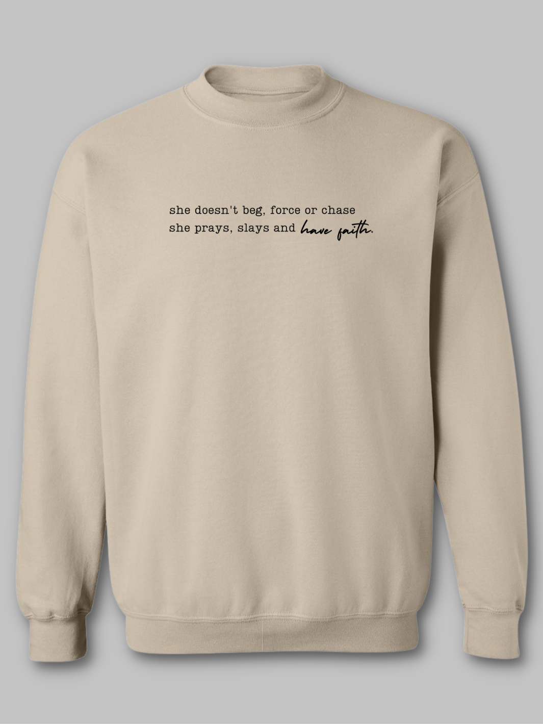 Image of a  Tan, sand, Khaki christian based crewneck sweatshirt featuring the inspirational phrase 'Don't Chase, Have Faith' prominently displayed on the front. The text is styled in black bold and script font  contrasting against the sweatshirts neutral colored sweatshirt background. The design conveys a message of patience and trust in God. Faith Based Sweatshirt